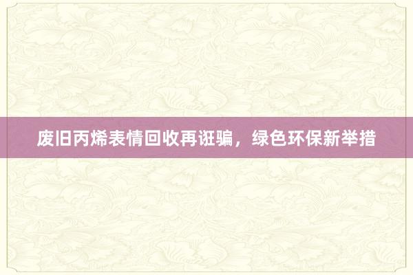 废旧丙烯表情回收再诳骗，绿色环保新举措