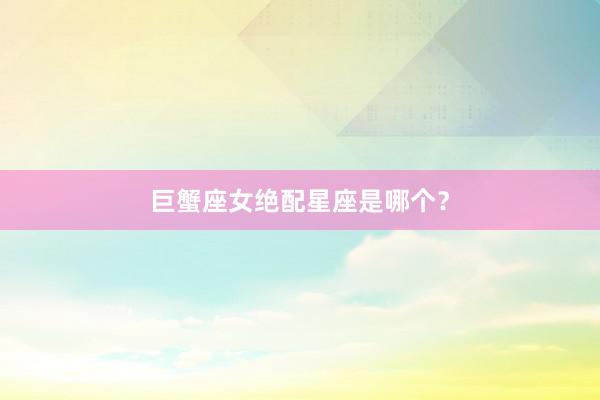 巨蟹座女绝配星座是哪个？